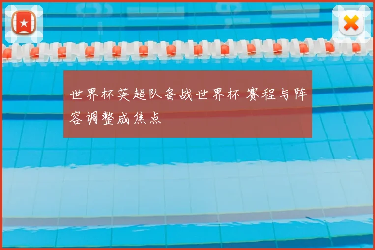 世界杯英超队备战世界杯 赛程与阵容调整成焦点