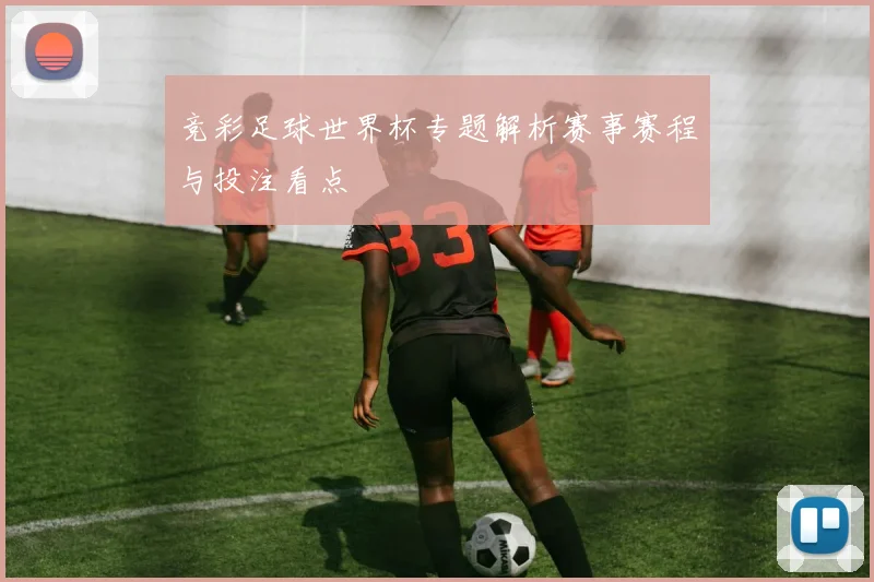 竞彩足球世界杯专题解析赛事赛程与投注看点