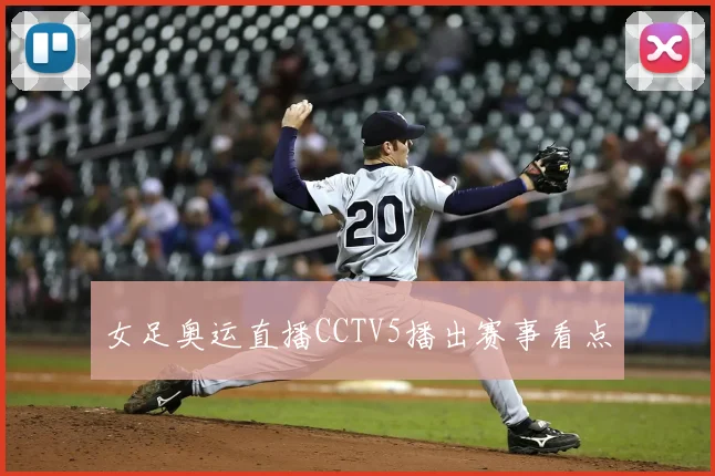 女足奥运直播CCTV5播出赛事看点