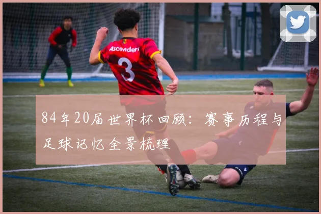 84年20届世界杯回顾:赛事历程与足球记忆全景梳理