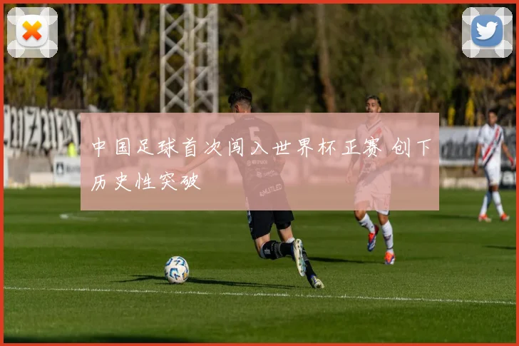 中国足球首次闯入世界杯正赛 创下历史性突破