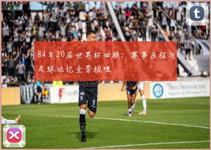 84年20届世界杯回顾:赛事历程与足球记忆全景梳理