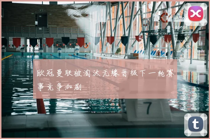 欧冠曼联被淘汰无缘晋级下一轮赛事竞争加剧