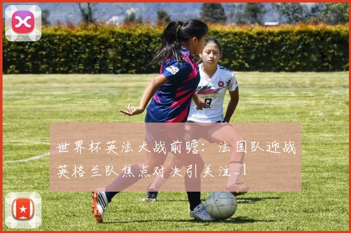 世界杯英法大战前瞻:法国队迎战英格兰队焦点对决引关注_1