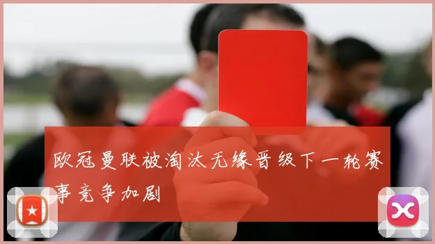 欧冠曼联被淘汰无缘晋级下一轮赛事竞争加剧