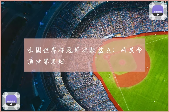 法国世界杯冠军次数盘点:两度登顶世界足坛
