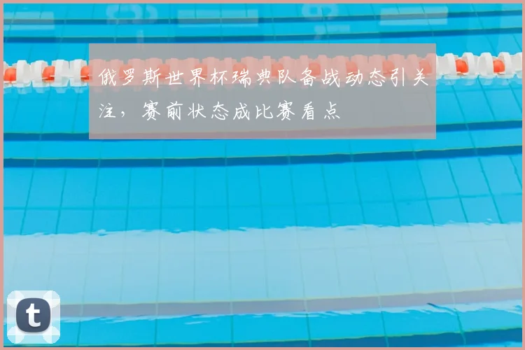 俄罗斯世界杯瑞典队备战动态引关注,赛前状态成比赛看点