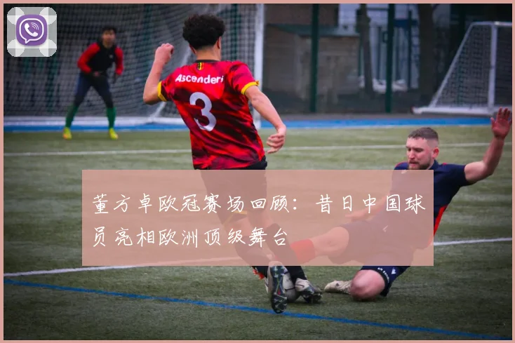 董方卓欧冠赛场回顾:昔日中国球员亮相欧洲顶级舞台