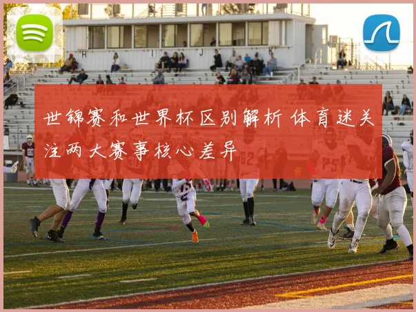 世锦赛和世界杯区别解析 体育迷关注两大赛事核心差异