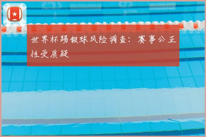 世界杯踢假球风险调查:赛事公正性受质疑