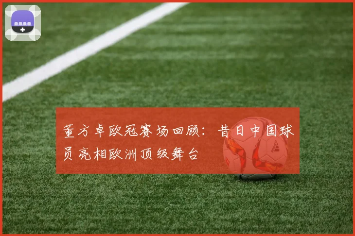 董方卓欧冠赛场回顾:昔日中国球员亮相欧洲顶级舞台